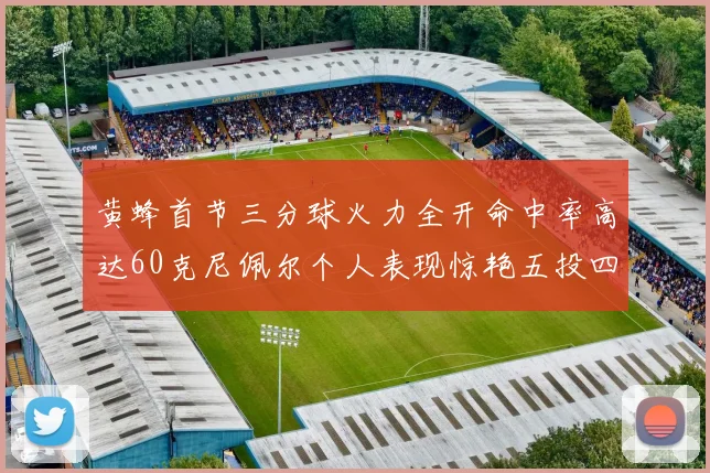 黄蜂首节三分球火力全开命中率高达60克尼佩尔个人表现惊艳五投四中