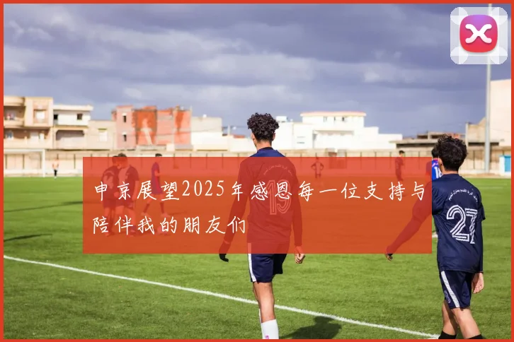 申京展望2025年感恩每一位支持与陪伴我的朋友们