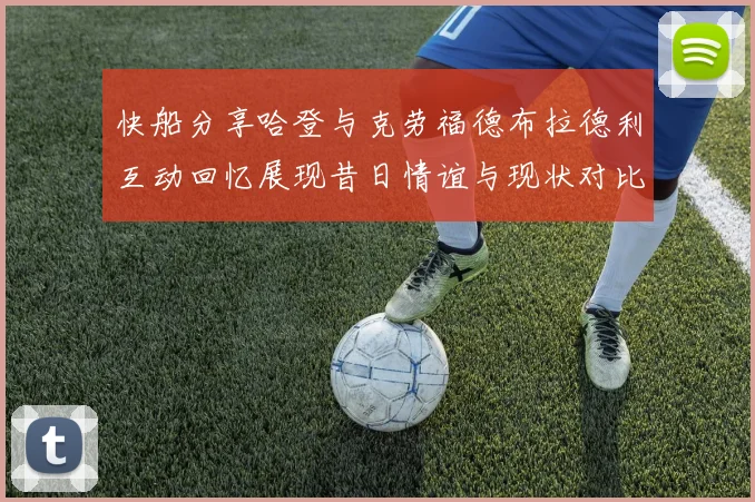 快船分享哈登与克劳福德布拉德利互动回忆展现昔日情谊与现状对比