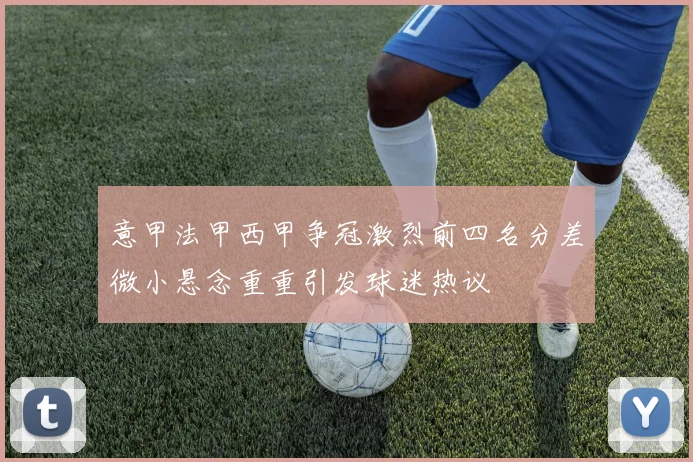 意甲法甲西甲争冠激烈前四名分差微小悬念重重引发球迷热议