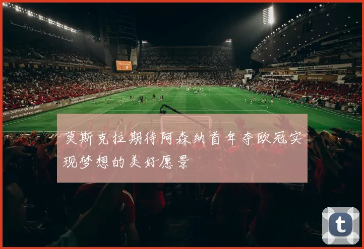 莫斯克拉期待阿森纳首年夺欧冠实现梦想的美好愿景