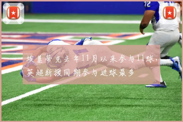 埃基蒂克去年11月以来参与11球，英超新援同期参与进球最多