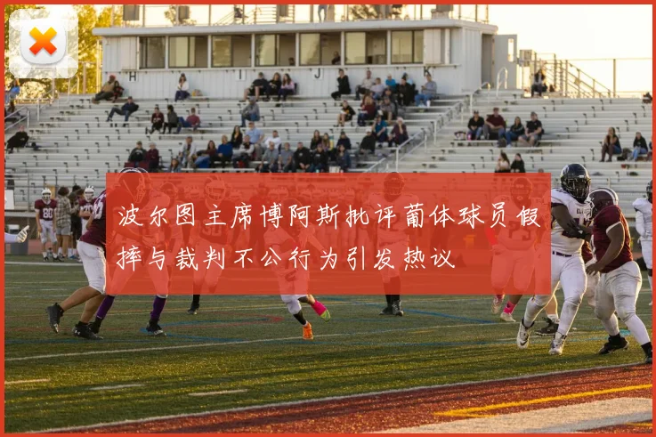 波尔图主席博阿斯批评葡体球员假摔与裁判不公行为引发热议