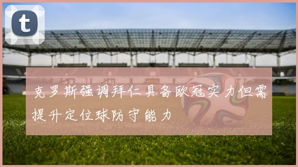 克罗斯强调拜仁具备欧冠实力但需提升定位球防守能力