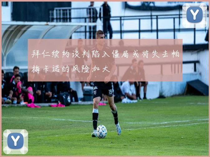 拜仁续约谈判陷入僵局或将失去帕梅卡诺的风险加大