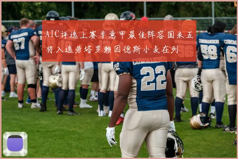 AIC评选上赛季意甲最佳阵容国米五将入选劳塔罗赖因德斯小麦在列