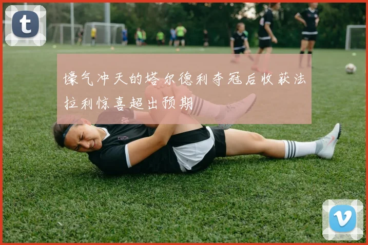 壕气冲天的塔尔德利夺冠后收获法拉利惊喜超出预期